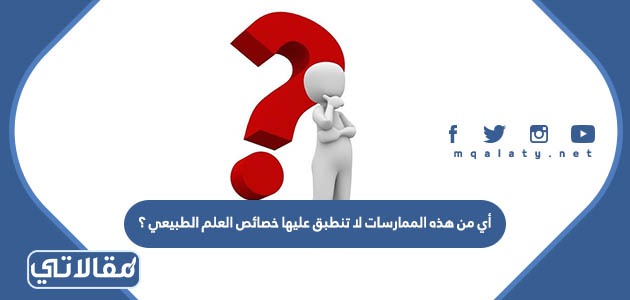 أي من هذه الممارسات لا تنطبق عليها خصائص العلم الطبيعي ؟