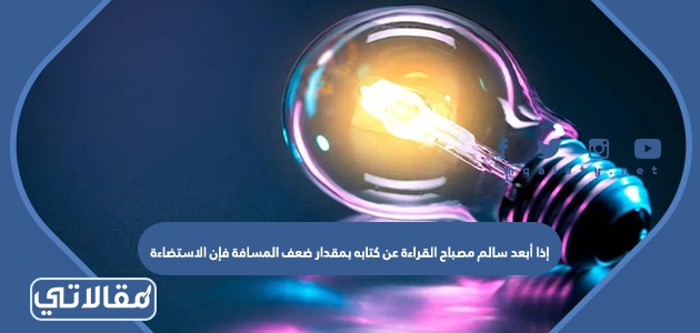 إذا أبعد سالم مصباح القراءة عن كتابه بمقدار ضعف المسافة فإن الاستضاءة