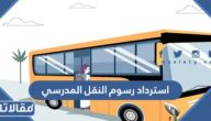 طريقة استرداد رسوم النقل المدرسي بعد التسجيل 1448