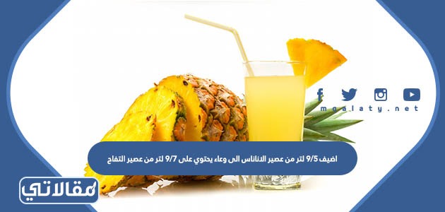 اضيف ٥٩ لتر من عصير الاناناس الى وعاء يحتوي على ٧٩ لتر من عصير التفاح