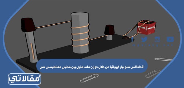 الأداة التي تنتج تيار كهربائيا من خلال دوران ملف فلزي بين قطبي مغناطيسي هي
