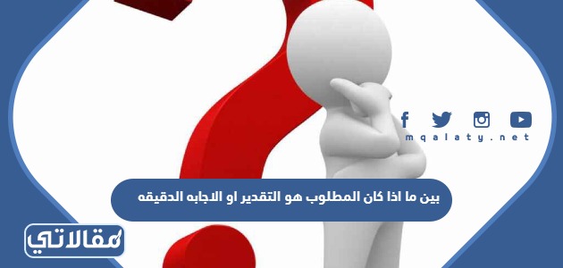 بين ما اذا كان المطلوب هو التقدير او الاجابه الدقيقه