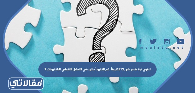 تحتوي ذرة عنصر على 13إلكتروناً .كم إلكتروناً يظهر في التمثيل النقطي للإلكترونات ؟
