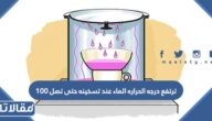 ترتفع درجه الحراره الماء عند تسخينه حتى تصل 100