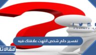 تفسير حلم شخص انتهت علاقتك فيه للعزباء والمتزوجة والمطلقة