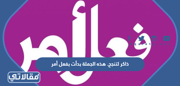 ذاكر لتنجح. هذه الجملة بدأت بفعل أمر