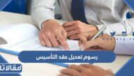كم رسوم تعديل عقد التأسيس في السعودية