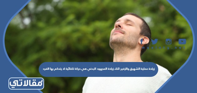 زيادة عملية الشهيق والزفير اثناء زيادة المجهود البدني هي حركة تلقائية لا يتحكم بها الفرد