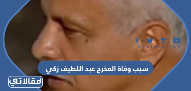 سبب وفاة المخرج عبد اللطيف زكى