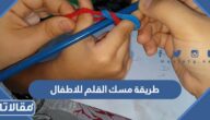 طريقة مسك القلم للاطفال بشكل صحيح لتعلم الكتابة مع الصور