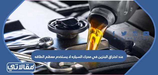 عند احتراق البنزين في محرك السياره لا يستخدم معظم الطاقه الكيميائية