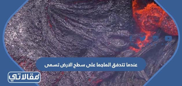 عندما تتدفق الماجما على سطح الارض تسمى