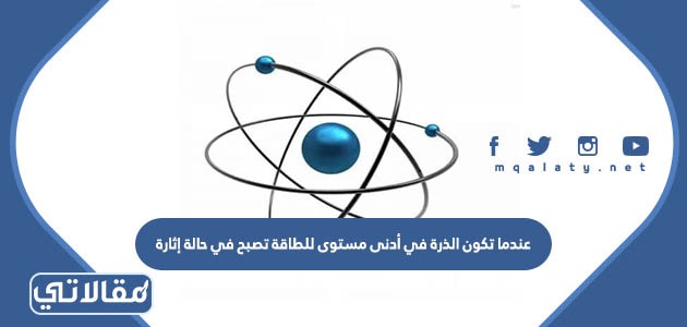 عندما تكون الذرة في أدنى مستوى للطاقة تصبح في حالة إثارة