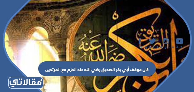 كان موقف أبي بكر الصديق رضي الله عنه الحزم مع المرتدين