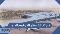 كم تكلفة مطار الخرطوم الجديد