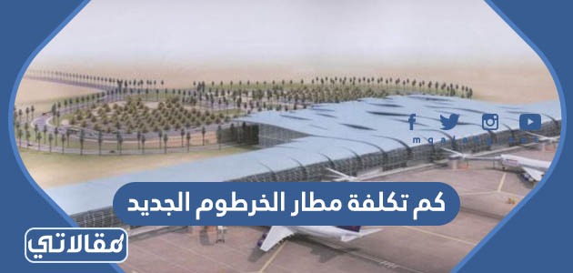 كم تكلفة مطار الخرطوم الجديد