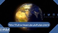 ما معدل دوران الارض حول محورها مره كل 12 ساعة؟