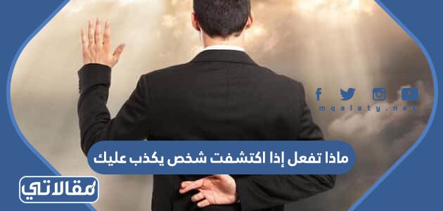 ماذا تفعل إذا اكتشفت شخص يكذب عليك