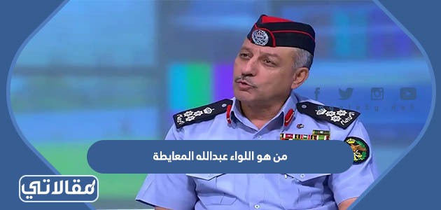 من هو اللواء عبدالله المعايطة