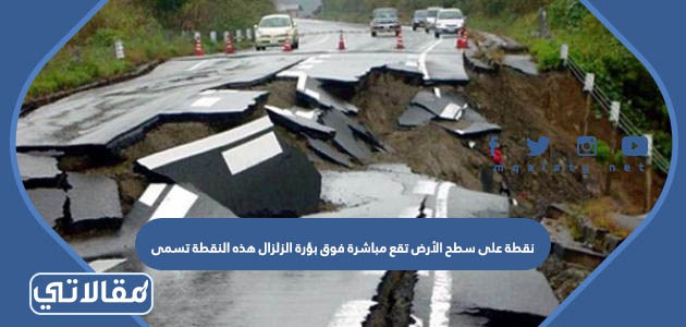 نقطة على سطح الأرض تقع مباشرة فوق بؤرة الزلزال هذه النقطة تسمى