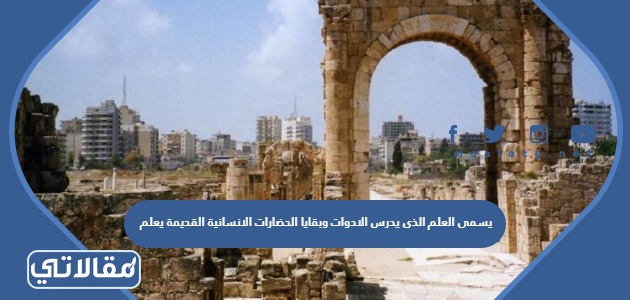 يسمى العلم الذي يدرس الأدوات وبقايا الحضارات الإنسانية القديمة بعلم