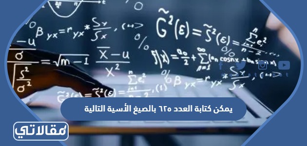 يمكن كتابة العدد ٦٢٥ بالصيغ الأسية التالية