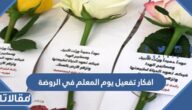أفكار تفعيل يوم المعلم في الروضة 2025 جديدة ومميزة