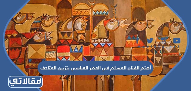 أهتم الفنان المسلم في العصر العباسي بتزيين المتاحف