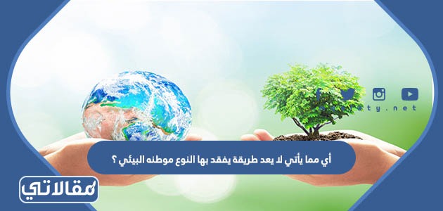 أي مما يأتي لا يعد طريقة يفقد بها النوع موطنه البيئي ؟