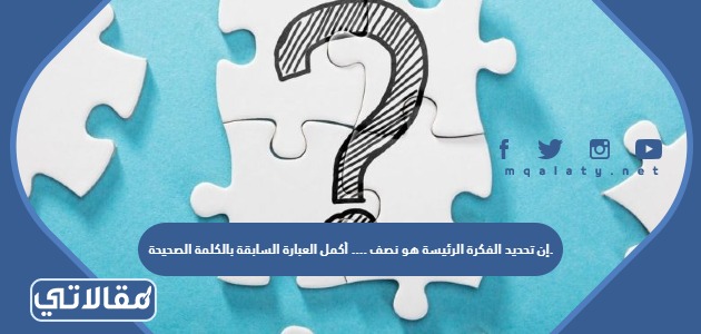 إن تحديد الفكرة الرئيسة هو نصف .... أكمل العبارة السابقة بالكلمة الصحيحة.