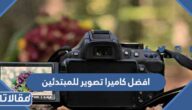 ماهي افضل كاميرا تصوير فوتوغرافي للمبتدئين مع الأسعار 2025