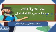 أحدث افكار للاحتفال بيوم المعلم 2025 للمدارس والروضة