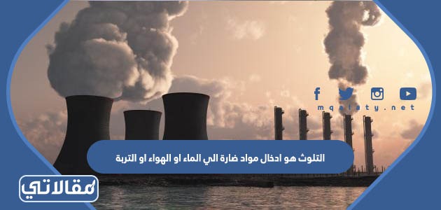 التلوث هو ادخال مواد ضارة الي الماء او الهواء او التربة