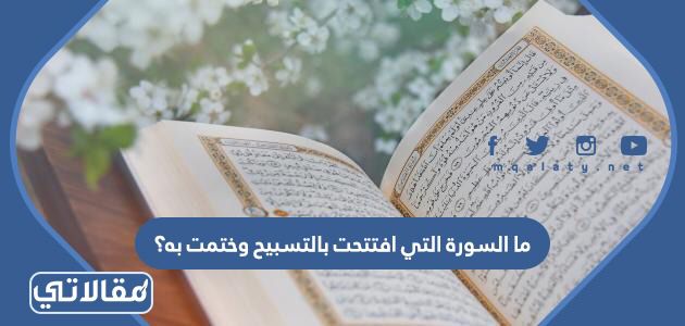 ما السورة التي افتتحت بالتسبيح وختمت به؟