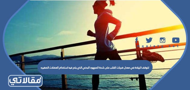 تتوقف الزيادة في معدل ضربات القلب على شدة المجهود البدني الذي يتم فيه استخدام العضلات الصغيره