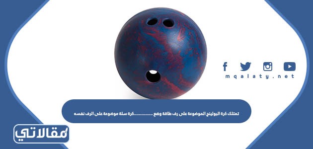 تمتلك كرة البولينج الموضوعة على رف طاقة وضع ...............كرة سلة موضوعة على الرف نفسه