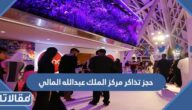 رابط وخطوات حجز تذاكر مركز الملك عبدالله المالي 1444