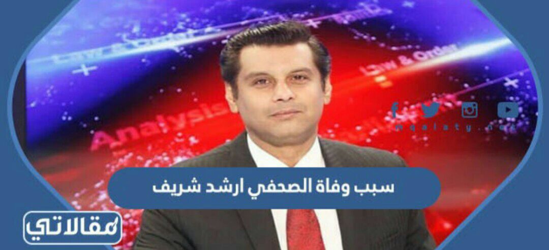 ًسبب وفاة الصحفي ارشد شريف