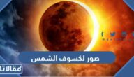 اجمل صور لكسوف الشمس بدقة عالية