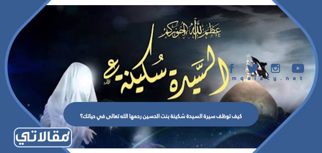 كيف توظف سيرة السيدة سُكينة بنت الحسين رحمها الله تعالى في حياتك؟