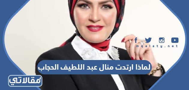 لماذا ارتدت منال عبد اللطيف الحجاب