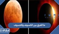 ما الفرق بين الكسوف والخسوف وما سبب كل منهما