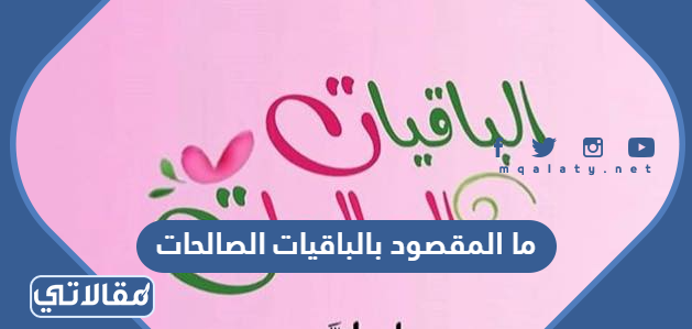 ما المقصود بالباقيات الصالحات