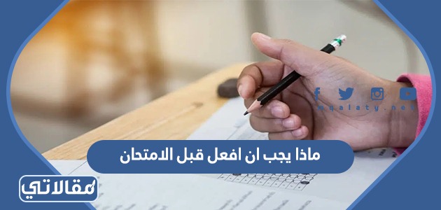  ماذا يجب ان افعل قبل الامتحان