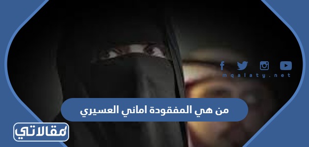 من هي المفقودة اماني العسيري