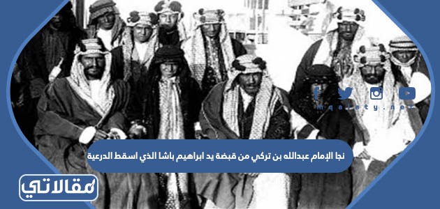 نجا الإمام عبدالله بن تركي من قبضة يد ابراهيم باشا الذي اسقط الدرعية