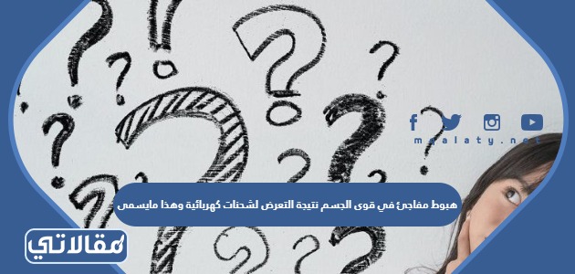 هبوط مفاجئ في قوى الجسم نتيجة التعرض لشحنات كهربائية وهذا مايسمى