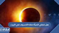 هل تصلي المرأة صلاة الخسوف في البيت أم تذهب إلى المسجد
