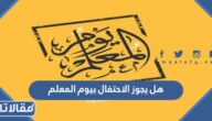 هل يجوز الاحتفال بيوم المعلم