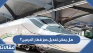 هل يمكن تعديل حجز قطار الحرمين؟